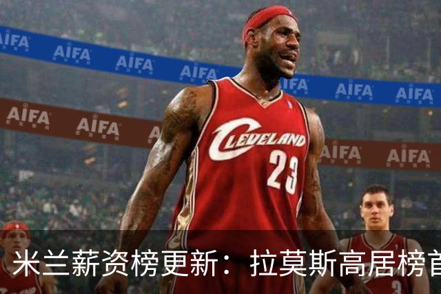 米兰薪资榜更新：拉莫斯高居榜首，拉比奥紧随其后